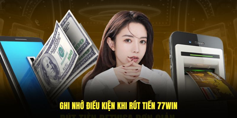 Ghi nhớ điều kiện khi rút tiền 77Win